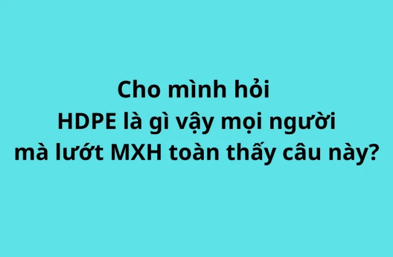 “HDPE là ngon luôn” – Cụm từ kỹ thuật bất ngờ trở thành trend cực hót mạng xã hội